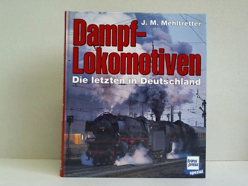 Mehltretter, J. Michael - Dampf-Lokomotiven. Die letzten in Deutschland